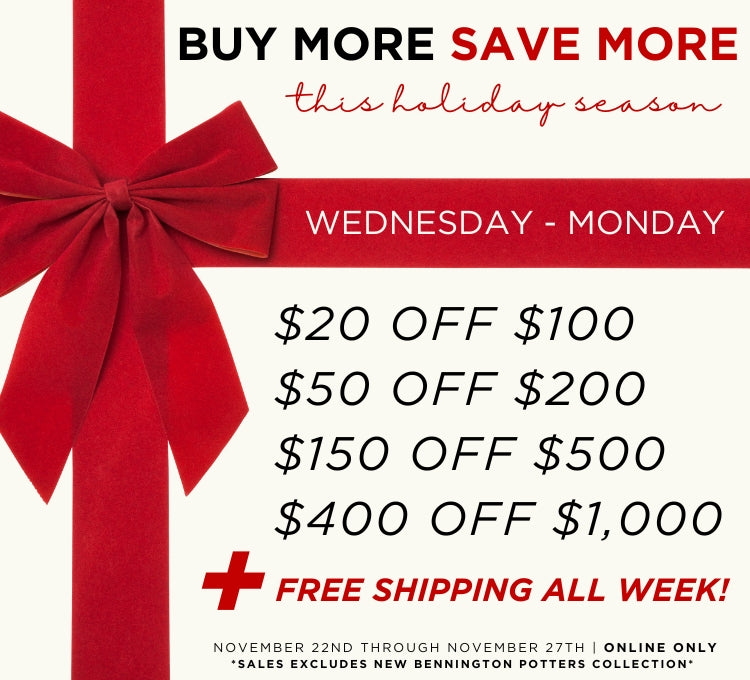 Buy More Save More $20 off $100+, $50 off $200+, $150 off $500+, $400 off $1,000+.  Free Shipping.  Bennington Potters excluded.  Valid online only.
